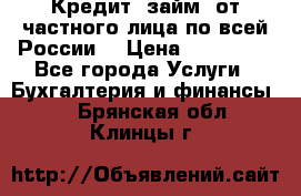 Кредит (займ) от частного лица по всей России  › Цена ­ 400 000 - Все города Услуги » Бухгалтерия и финансы   . Брянская обл.,Клинцы г.